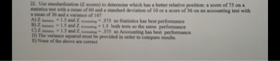 22. Use standardization ( scores) to determine which has a better relative position: a score of 75 on a statistics test with