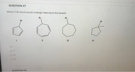 QUESTION 47 Which C-Br bond would undergo heterolysis the fastest? Br Br Br Br II III IV 11 OV QUESTION 48