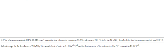 5.876 g of ammonium nitrate (M.W. 80.043 g/mol) was added to a calorimeter containing 99.270 g of water at 24.5 °C. After the