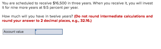 You are scheduled to receive $16,500 in three years. When you receive it, you will invest it for nine more years at 9.5 perce