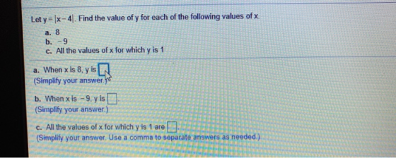 Let y = |x-4. Find the value of y for each of the following values of x. a. 8 b.-9 c. All the values of x for which y is 1 a.