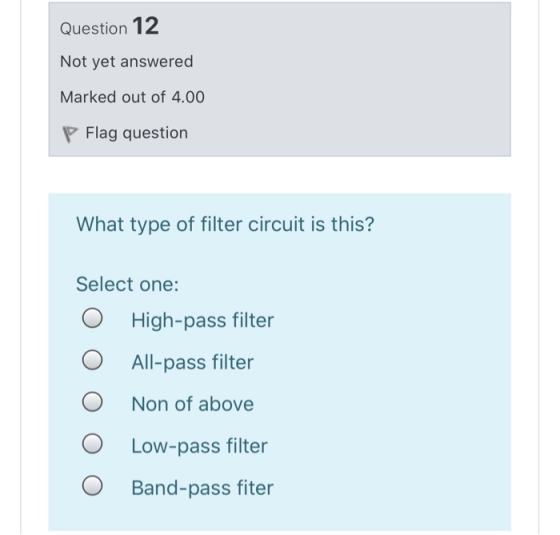 Question 12 Not yet answered Marked out of 4.00 Flag question What type of filter circuit is this? Select one: High-pass filt