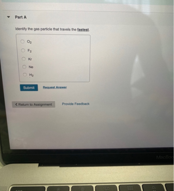 Part A Identify the gas particle that travels the fastest. 0 0 0 0 0 Submit Request Answer < Return to Assignment Provide Fee
