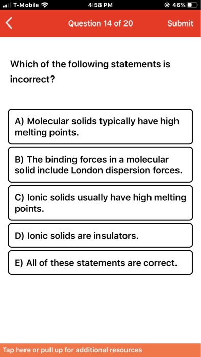 T-Mobile 4:58 PM 46% Question 14 of 20 Submit Which of the following statements is incorrect? A) Molecular solids typically h