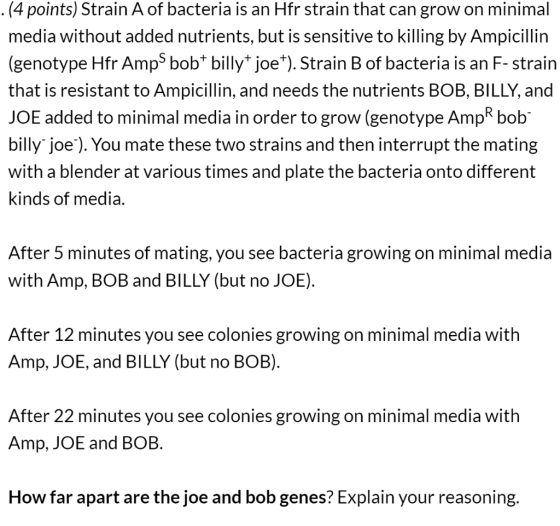 .(4 points) Strain A of bacteria is an Hfr strain that can grow on minimal media without added nutrients, but is sensitive to
