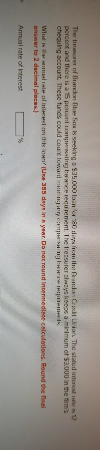 The treasurer of Brandon Blue Sox is seeking a $35.000 loan for 180 days from the Brandon Credit Union. The stated interest r