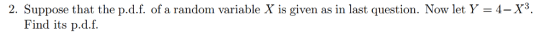 2. Suppose that the p.d.f. of a random variable X is given as in last question. Now let Y 4-X3 Find its p.d.f