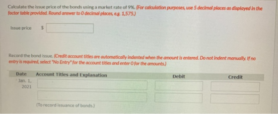 Calculate the issue price of the bonds using a market rate of 9%. (For calculation purposes, use 5 decimal places as displaye