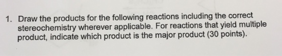1. Draw the products for the following reactions including the correct stereochemistry wherever applicable. For reactions that yield multiple product, indicate which product is the major product (30 points)