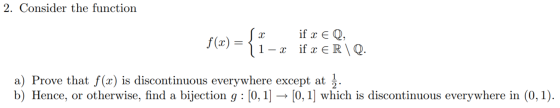2. Consider the function sx if x EQ, f(x) = { 1-x if x ER\Q. a) Prove that f(x) is discontinuous everywhere except at 1. b) H