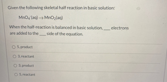 Given the following skeletal half reaction in basic solution: MnO4 (aq) → MnO2(aq) electrons When the half-reaction is balanc