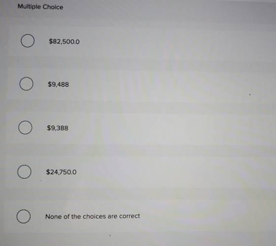 Multiple Choice $82,500.0 $9,488 $9,388 $24,750.0 None of the choices are correct