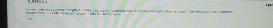 QUESTION 4 1 poi A project species a concrete strength of 31 MP Calculate the required a compressive strength of the mix desi