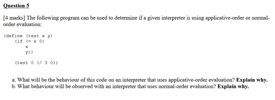 Question 5 [4 marks] The following program can be used to determine if a given interpreter is using applicative-order or norm