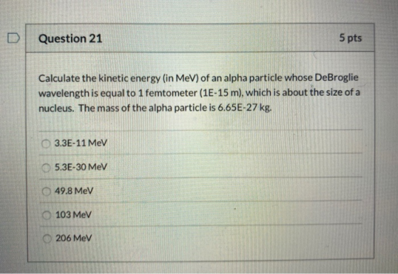 Question 21 5 pts Calculate the kinetic energy (in MeV) of an alpha particle whose DeBroglie wavelength is equal to 1 femtome