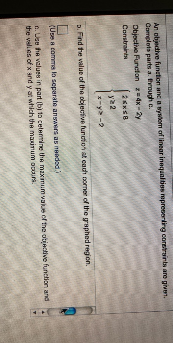 An objective function and a system of linear inequalities representing constraints are given. Complete parts a. through c. Ob