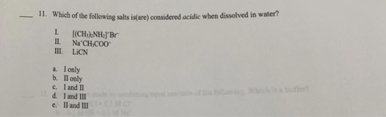 11. Which of the following salts is(are) considered acidic when dissolved in water? I. (CH) NH-JBr II. Na CH COO III. LiCN a