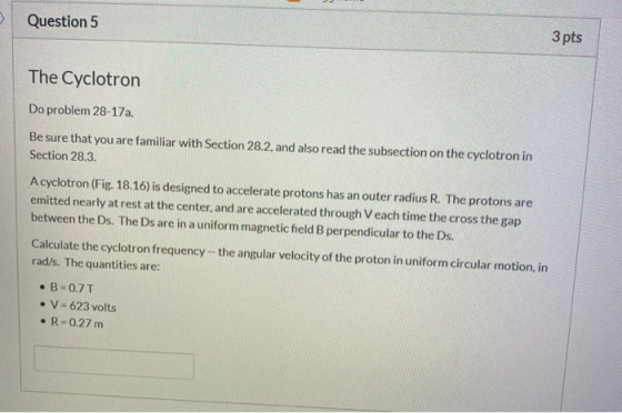 Question 5 3 pts The Cyclotron Do problem 28-17a. Be sure that you are familiar with Section 28.2, and also read the subsecti