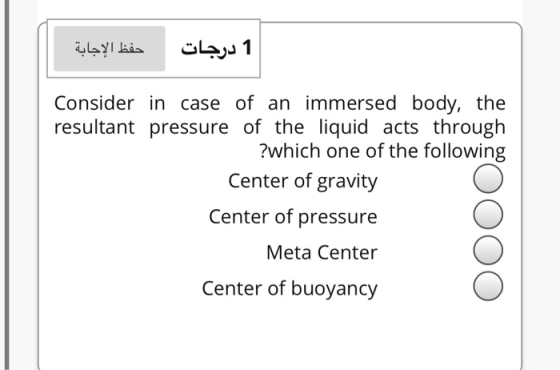 حفظ الإجابة 1 درجات Consider in case of an immersed body, the resultant pressure of the liquid acts through ?which one of the