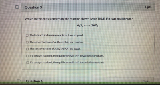 Question 3 1 pts Which statement(s) concerning the reaction shown is/are TRUE, if it is at equilibrium? A2X442AX2 The forward