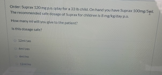 Order:Suprax 120 mg p.o.qday for a 33 lb child. On hand you have Suprax 100mg/5ml. The recommended safe dosage of Suprax for