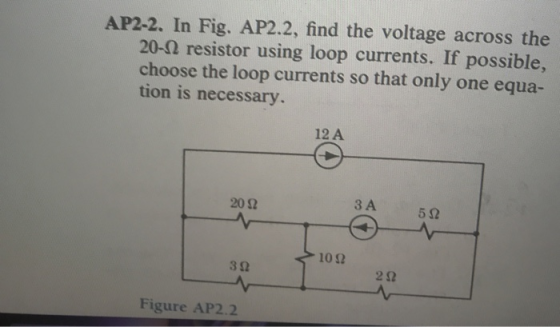 AP2-2. In Fig. AP2.2, find the voltage across the 20-Ω resistor using loop currents. If possible, choose the loop currents so that only one equa- tion is necessary. 12 A 20 Ω 3 A 1012 2Ω Figure AP2.2