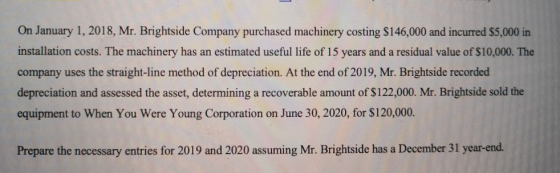 On January 1, 2018, Mr. Brightside Company purchased machinery costing $146,000 and incurred $5,000 in installation costs. Th