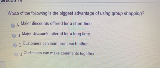 Which of the following is the biggest advantage of using group shopping? А. Major discounts offered for a short time B. Major