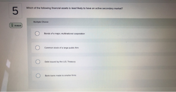Which of the following financial assets is least likely to have an active secondary market? 5 Multiple Choice 01:45.41 Bonds