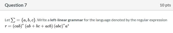 Question 7 10 pts Let = {a,b,c}. Write a left-linear grammar for the language denoted by the regular expression p=(cab)* (ab
