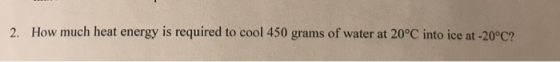 2. How much heat energy is required to cool 450 grams of water at 20°C into ice at -20°C?