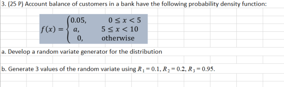 3. (25 P) Account balance of customers in a bank have the following probability density function: 0.05, f(x) = { a, 0, 0 < x