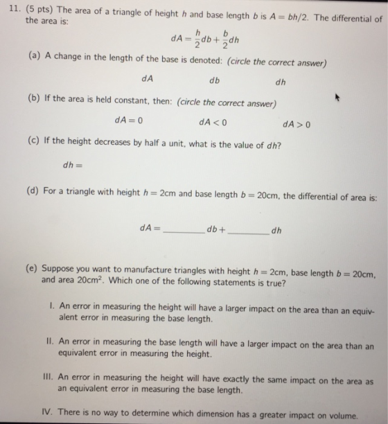 11. (5 pts) The area of a triangle of height h and base length b is A bh/2. The differential of the area is: 2 2 (a) A change