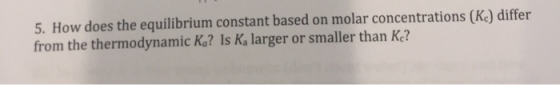 5. How does the equilibrium constant based on molar concentrations (Kc) differ from the thermodynamic Ką? Is Ka larger or sma