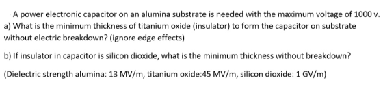 A power electronic capacitor on an alumina substrate is needed with the maximum voltage of 1000 v. a) What is the minimum thi