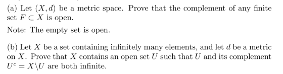 (a) Let (X, d) be a metric space. Prove that the complement of any finite set F C X is open. Note: The empty set is open. (b)