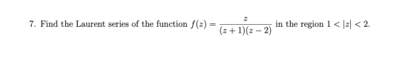 2 7. Find the Laurent series of the function f(2) = in the region 1 < 121 < 2. (z+1)(2 – 2)