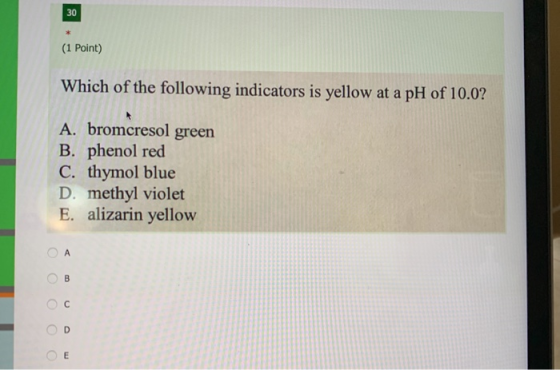 30 (1 Point) Which of the following indicators is yellow at a pH of 10.0? A. bromcresol green B. phenol red C. thymol blue D.