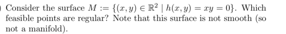 Consider the surface M := {(x, y) € R2 | h(x, y) = xy = 0}. Which feasible points are regular? Note that this surface is not