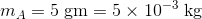 m_{A}=5\; \mathrm{gm}=5\times 10^{-3}\; \mathrm{kg}