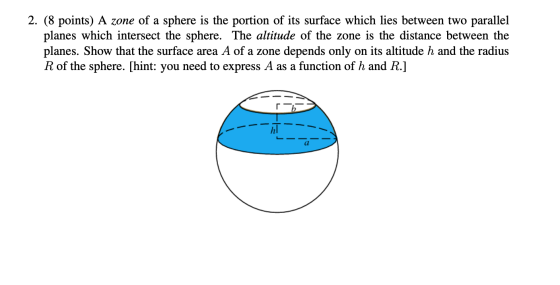 2. (8 points) A zone of a sphere is the portion of its surface which lies between two parallel planes which intersect the sph