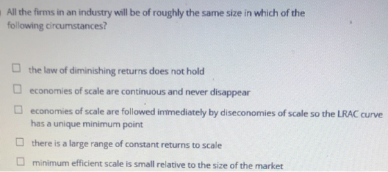 All the firms in an industry will be of roughly the same size in which of the following circumstances? the law of diminishing
