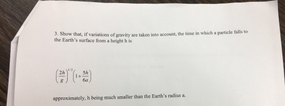 3. Show that, if variations of gravity are taken into account, the time in which a particle falls to the Earths surface from a height h is 1/2 2h 1 5h approximately, h being much smaller than the Earths radius a