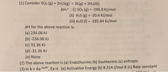 (1) Consider SO2 (g) + 2H2S(g) = 3(g) + 2H2O(1) AH : (i) SO2 (g) = -296.8 kJ/mol (ii) H2S (g) = -20.4 KJ/mol (iii) H2O (1) =