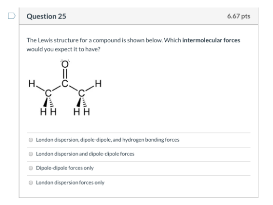 Question 25 6.67 pts The Lewis structure for a compound is shown below. Which intermolecular forces would you expect it to ha