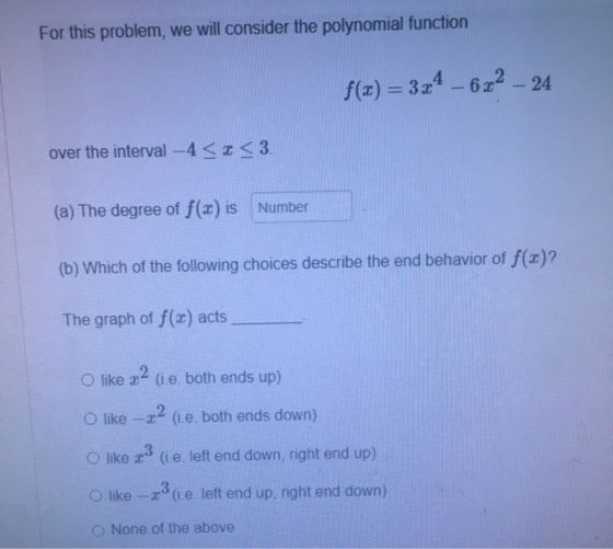 For this problem, we will consider the polynomial function f(2)= 3x4 - 6.22 – 24 over the interval-4 <3 <3 (a) The degree of