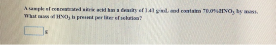 A sample of concentrated nitric acid has a density of 1.41 g/mL and contains 70.0%HNO; by mass. What mass of HNO3 is present