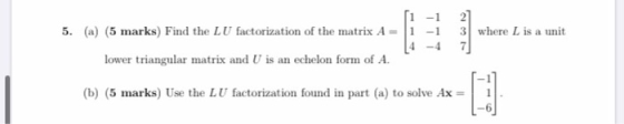 5. (a) (5 marks) Find the LU factorization of the matrix A = 1 1 14 -1 -1 -4 21 3 where L is a unit 7 lower triangular matrix