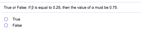 True or False: If β is equal to 0.25, then the value of α must be 0.75. O True O False