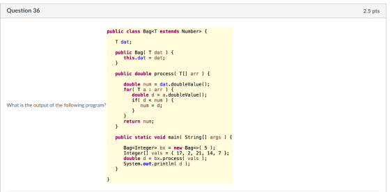 Question 36 2.5 pts public class Bag<T extends Number> T dat; public Bag( T dat ) this.dat -dat; public double process( TIl a